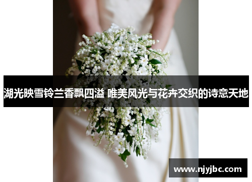 湖光映雪铃兰香飘四溢 唯美风光与花卉交织的诗意天地